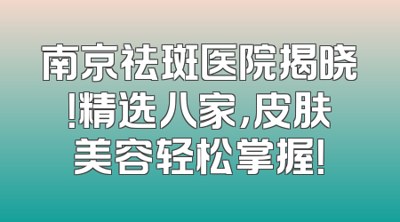南京祛斑医院揭晓！精选八家，皮肤美容轻松掌握！