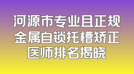 河源市专业且正规金属自锁托槽矫正医师排名揭晓
