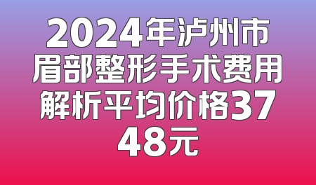 2024年泸州市眉部整形手术费用解析平均价格3748元