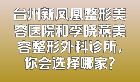 台州新凤凰整形美容医院和李晓燕美容整形外科诊所，你会选择哪家？