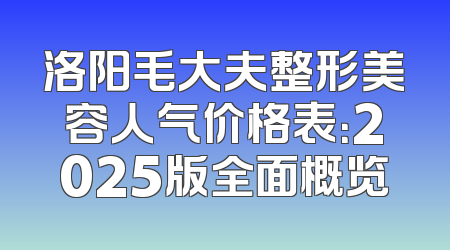洛阳毛大夫整形美容人气价格表：2025版全面概览