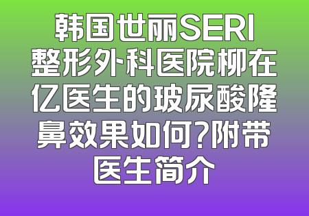 韩国世丽SERI整形外科医院柳在亿医生的玻尿酸隆鼻效果如何？附带医生简介
