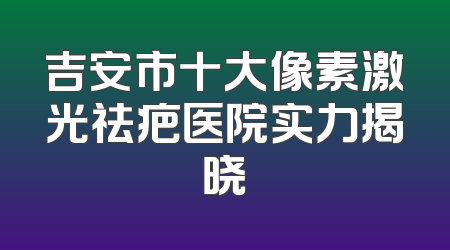 吉安市十大像素激光祛疤医院实力揭晓