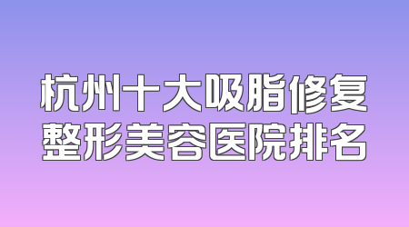 杭州十大吸脂修复整形美容医院排名