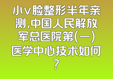 小v脸整形半年亲测，中国人民解放军总医院第（一）医学中心技术如何？