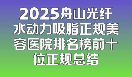 2025舟山光纤水动力吸脂正规美容医院排名榜前十位正规总结