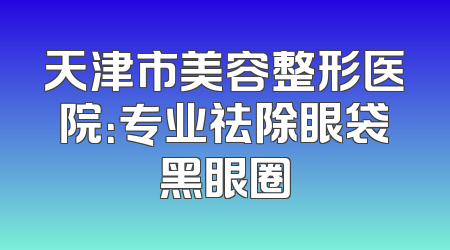 天津市美容整形医院：专业祛除眼袋黑眼圈