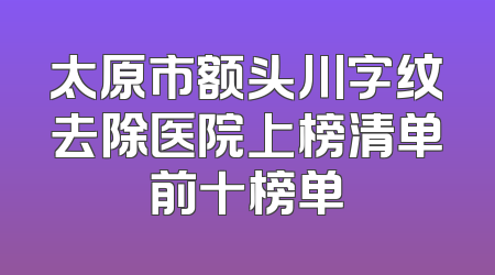 太原市额头川字纹去除医院上榜清单前十榜单