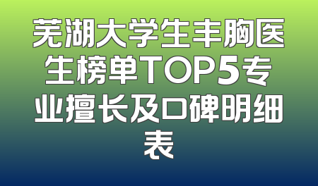 芜湖大学生丰胸医生榜单TOP5专业擅长及口碑明细表