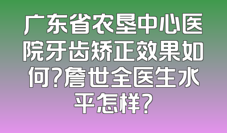 广东省农垦中心医院牙齿矫正效果如何？詹世全医生水平怎样？