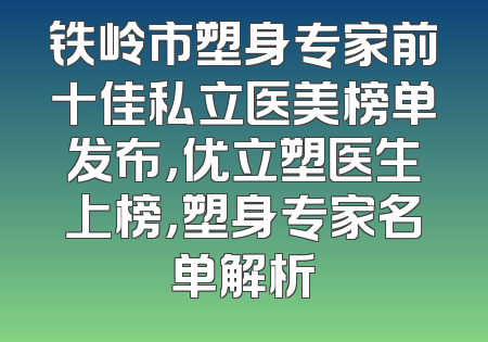 铁岭市塑身专家前十佳私立医美榜单发布，优立塑医生上榜，塑身专家名单解析
