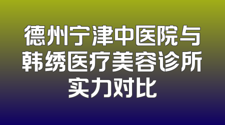 德州宁津中医院与韩绣医疗美容诊所实力对比