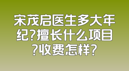 宋茂启医生多大年纪？擅长什么项目？收费怎样？