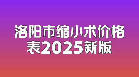 洛阳市缩小术价格表2025新版
