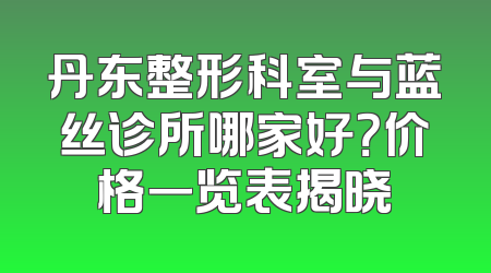 丹东整形科室与蓝丝诊所哪家好？价格一览表揭晓