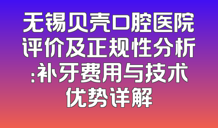 无锡贝壳口腔医院评价及正规性分析：补牙费用与技术优势详解