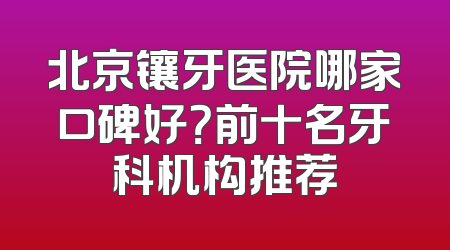 北京镶牙医院哪家口碑好？前十名牙科机构推荐