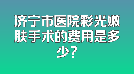 济宁市医院彩光嫩肤手术的费用是多少？