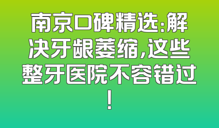 南京口碑精选：解决牙龈萎缩，这些整牙医院不容错过！