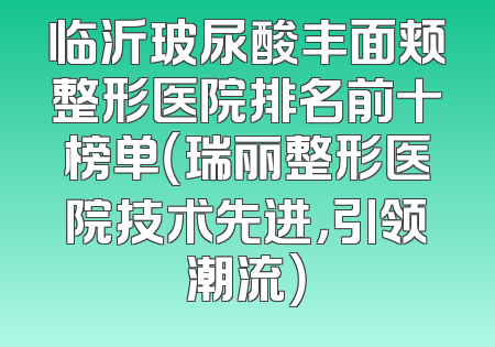 临沂玻尿酸丰面颊整形医院排名前十榜单（瑞丽整形医院技术先进，引领潮流）