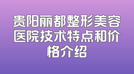 贵阳丽都整形美容医院技术特点和价格介绍