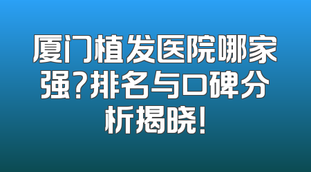厦门植发医院哪家强？排名与口碑分析揭晓！