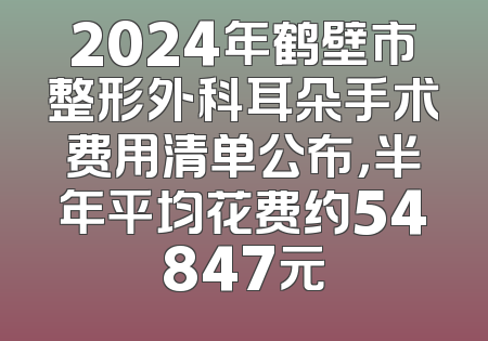 2024年鹤壁市整形外科耳朵手术费用清单公布，半年平均花费约54847元