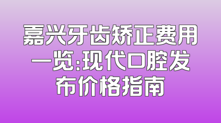 嘉兴牙齿矫正费用一览：现代口腔发布价格指南