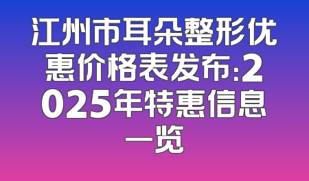 江州市耳朵整形优惠价格表发布：2025年特惠信息一览