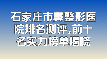 石家庄市鼻整形医院排名测评，前十名实力榜单揭晓