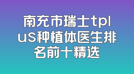 南充市瑞士tplus种植体医生排名前十精选