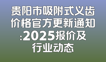 贵阳市吸附式义齿价格官方更新通知：2025报价及行业动态