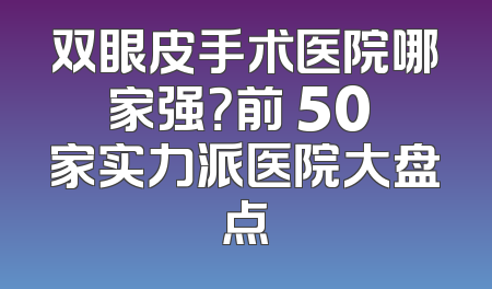 双眼皮手术医院哪家强？前 50 家实力派医院大盘点