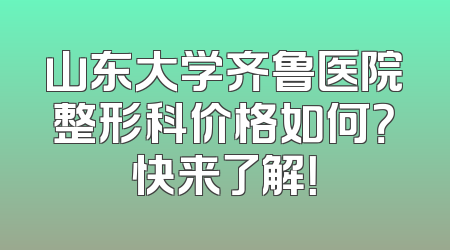山东大学齐鲁医院整形科价格如何？快来了解！