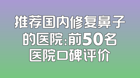 推荐国内修复鼻子的医院：前50名医院口碑评价