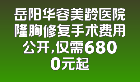 岳阳华容美龄医院隆胸修复手术费用公开，仅需6800元起