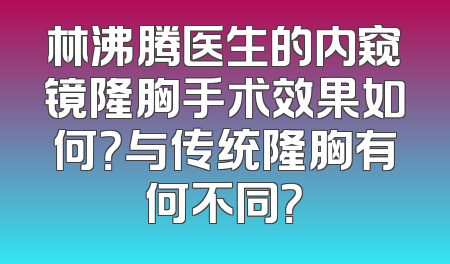 林沸腾医生的内窥镜隆胸手术效果如何？与传统隆胸有何不同？