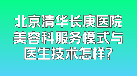 北京清华长庚医院美容科服务模式与医生技术怎样？