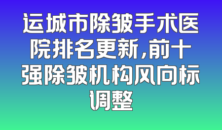 运城市除皱手术医院排名更新，前十强除皱机构风向标调整