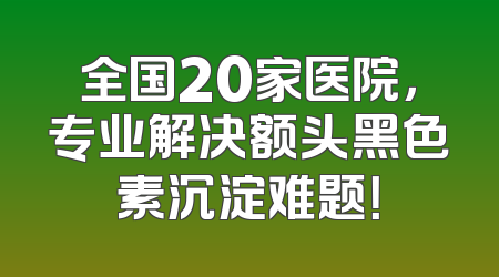 全国20家医院，专业解决额头黑色素沉淀难题！