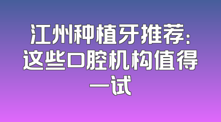江州种植牙推荐：这些口腔机构值得一试