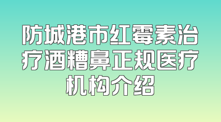 防城港市红霉素治疗酒糟鼻正规医疗机构介绍