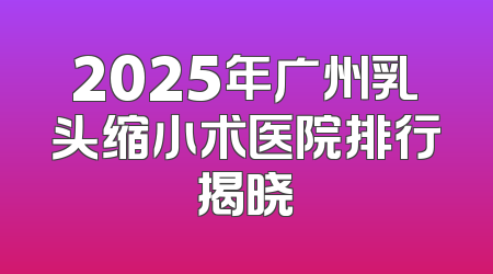 2025年广州乳头缩小术医院排行揭晓