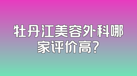 牡丹江美容外科哪家评价高？