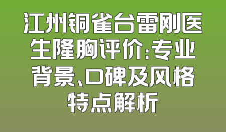 江州铜雀台雷刚医生隆胸评价：专业背景、口碑及风格特点解析