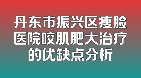 丹东市振兴区瘦脸医院咬肌肥大治疗的优缺点分析