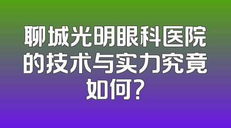 聊城光明眼科医院的技术与实力究竟如何？