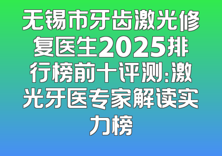 无锡市牙齿激光修复医生2025排行榜前十评测：激光牙医专家解读实力榜