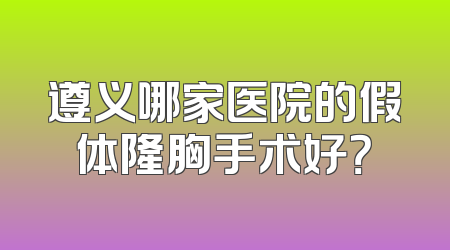 遵义哪家医院的假体隆胸手术好？