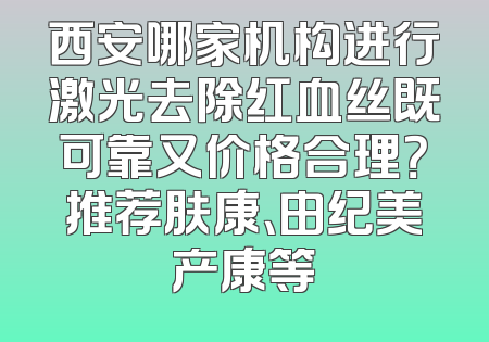 西安哪家机构进行激光去除红血丝既可靠又价格合理？推荐肤康、由纪美产康等